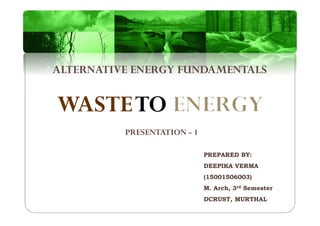 WASTETO
ALTERNATIVE ENERGY FUNDAMENTALS
PREPARED BY:
DEEPIKA VERMA
(15001506003)
M. Arch, 3rd Semester
DCRUST, MURTHAL
PRESENTATION - 1
 