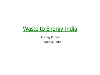 Waste to Energy-India
Kishlay Kumar
IIT Kanpur, India
 