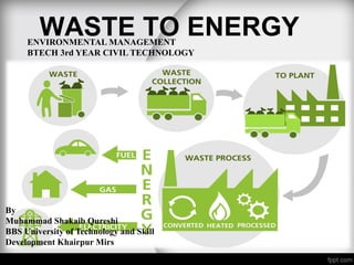 WASTE TO ENERGYENVIRONMENTAL MANAGEMENT
BTECH 3rd YEAR CIVIL TECHNOLOGY
By
Muhammad Shakaib Qureshi
BBS University of Technology and Skill
Development Khairpur Mirs
 