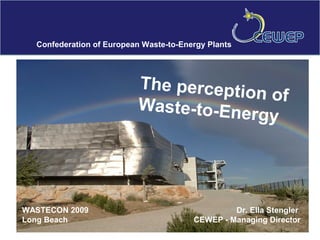 Confederation of European Waste-to-Energy Plants




                          The percepti
                                       on of
                          Waste-to-Ene
                                        rgy




WASTECON 2009                                    Dr. Ella Stengler
Long Beach                              CEWEP - Managing Director
 