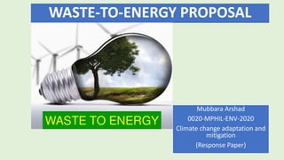 WASTE-TO-ENERGY PROPOSAL
Mubbara Arshad
0020-MPHIL-ENV-2020
Climate change adaptation and
mitigation
(Response Paper)
 