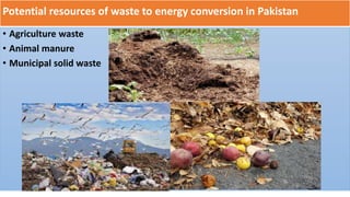Potential resources of waste to energy conversion in Pakistan
• Agriculture waste
• Animal manure
• Municipal solid waste
 