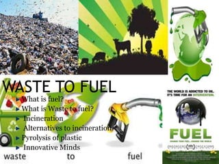 WASTE TO FUEL
What is fuel?
What is Waste to fuel?
Incineration
Alternatives to incineration
Pyrolysis of plastic
Innovative Minds
 