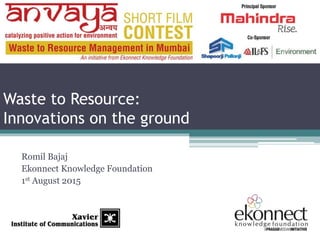 Waste to Resource:
Innovations on the ground
Romil Bajaj
Ekonnect Knowledge Foundation
1st August 2015
 