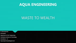 WASTE TO WEALTH
R. Chennaprasad,
PG Student,
Department of Civil Engineering,
Coimbatore Institute of Technology,
Coimabtore – 14
Aquaengineering.blogspot.com
AQUA ENGINEERING
 