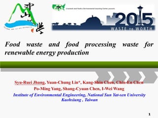 Food waste and food processing waste for
renewable energy production
Syu-Ruei Jhang, Yuan-Chung Lin*, Kang-Shin Chen, Chin-En Chen
Po-Ming Yang, Shang-Cyuan Chen, I-Wei Wang
Institute of Environmental Engineering, National Sun Yat-sen University
Kaohsiung , Taiwan
1
 