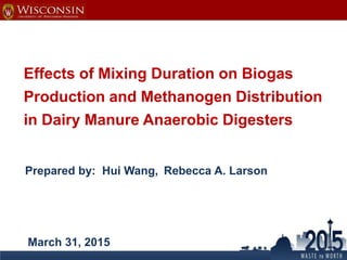 Effects of Mixing Duration on Biogas
Production and Methanogen Distribution
in Dairy Manure Anaerobic Digesters
Prepared by: Hui Wang, Rebecca A. Larson
March 31, 2015 1
 