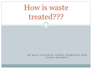 How is waste
treated???

BY RALI IVAILOVA, NIKOL ANDREEVA AND
NADIA SPASOVA

 