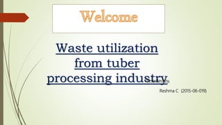 Waste utilization
from tuber
processing industryPresented by,
Reshma C (2015-06-019)
 