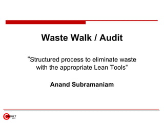 Waste Walk / Audit

“Structured process to eliminate waste
   with the appropriate Lean Tools”

       Anand Subramaniam
 
