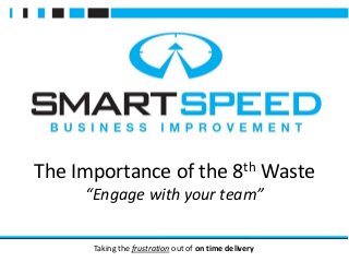 Taking the frustration out of on time delivery
The Importance of the 8th Waste
“Engage with your team”
 