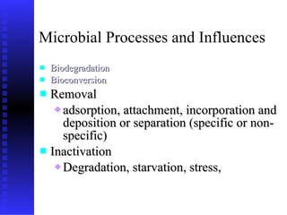 Microbial Processes and Influences Biodegradation Bioconversion Removal  adsorption, attachment, incorporation and deposition or separation (specific or non-specific) Inactivation Degradation, starvation, stress,  