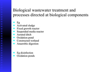 Biological wastewater treatment and processes directed at biological components Eg  Activated sludge Fixed growth reactor Suspended media reactor Aerated ditch Oxidation pond Constructed wetland Anaerobic digestion Eg disinfection Oxidation ponds 