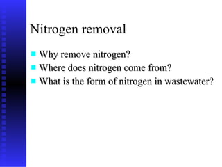 Nitrogen removal Why remove nitrogen? Where does nitrogen come from? What is the form of nitrogen in wastewater? 