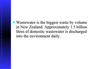 Wastewater is the biggest waste by volume in New Zealand. Approximately 1.5 billion litres of domestic wastewater is discharged into the environment daily.  