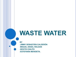 WASTE WATER
BY
•JIMMY SEBASTIÁN CALDERÓN
•MIGUEL ANGEL ROLDAN
•DEIVYD CHILITO
•ESTEFANÍA MENDIETA.
 