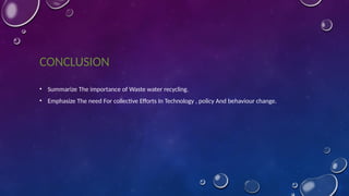 CONCLUSION
• Summarize The importance of Waste water recycling.
• Emphasize The need For collective Efforts In Technology , policy And behaviour change.
 