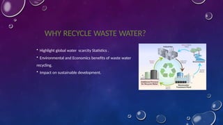 WHY RECYCLE WASTE WATER?
• Highlight global water scarcity Statistics .
• Environmental and Economics benefits of waste water
recycling.
• Impact on sustainable development.
 