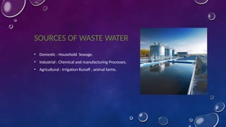 SOURCES OF WASTE WATER
• Domestic : Household Sewage.
• Industrial : Chemical and manufacturing Processes.
• Agricultural : Irrigation Runoff , animal farms.
 
