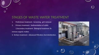 STAGES OF WASTE WATER TREATMENT
1. Preliminary treatment : Screening , grit removal.
2. Primary treatment : Sedimentation of solids.
3.Secondary treatment : Biological treatment To
remove organic matter.
4. Tertiary treatment : Advanced Filtration And disinfection.
 