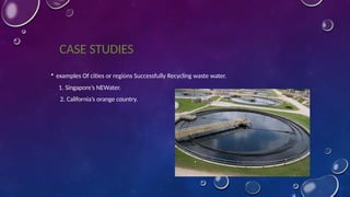 CASE STUDIES
• examples Of cities or regions Successfully Recycling waste water.
1. Singapore’s NEWater.
2. California’s orange country.
 