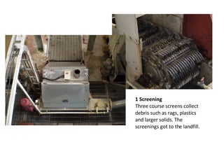 1 Screening Three course screens collect debris such as rags, plastics and larger solids. The screenings got to the landfill. 