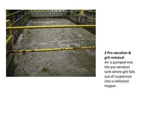 2 Pre-aeration & grit removal  Air is pumped into the pre-aeration tank where grit falls out of suspension into a collection hopper. 