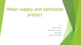 Water supply and sanitation
project
By
Attal Thapa c
Niraj Kumar maluwa
Akil anjan
Ankit Kumar Yadav
 