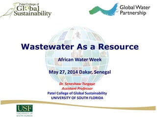 Wastewater As a Resource
African Water Week
May 27, 2014 Dakar, Senegal
Dr. Seneshaw Tsegaye
Assistant Professor
Patel College of Global Sustainability
UNIVERSITY OF SOUTH FLORIDA
 