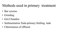 Methods used in primary treatment
• Bar screens
• Grinding
• Grit Chamber
• Sedimentation Tank-primary Settling tank
• Chlorination of effluent
 