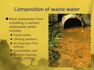 n Most	
  wastewater	
  from	
  
a	
  building	
  is	
  sanitary	
  
wastewater	
  which	
  
includes	
  
n  human	
  waste,	
  
n  	
  cleaning	
  solu/ons,	
  	
  
n  oil	
  and	
  grease	
  from	
  
cooking,	
  	
  
n  food	
  par/cles,	
  and	
  	
  
n  soil	
  from	
  cleaning	
  
clothes	
  and	
  ﬂoors	
  
	
  
 