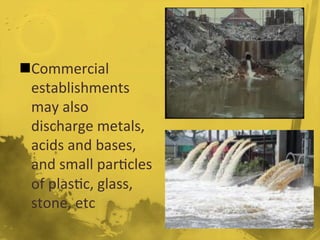 n Commercial	
  
establishments	
  
may	
  also	
  
discharge	
  metals,	
  
acids	
  and	
  bases,	
  
and	
  small	
  par/cles	
  
of	
  plas/c,	
  glass,	
  
stone,	
  etc	
  
 