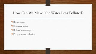How Can We Make The Water Less Polluted?
Re-use water
Conserve water
Reduce water usage
Prevent water pollution
 