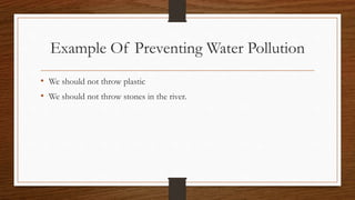 Example Of Preventing Water Pollution
• We should not throw plastic
• We should not throw stones in the river.
 