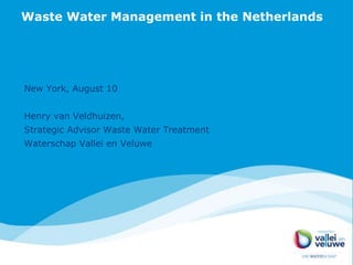Waste Water Management in the Netherlands
New York, August 10
Henry van Veldhuizen,
Strategic Advisor Waste Water Treatment
Waterschap Vallei en Veluwe
 