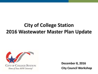 City of College Station
2016 Wastewater Master Plan Update
December 8, 2016
City Council Workshop
 