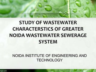 STUDY OF WASTEWATER
CHARACTERSTICS OF GREATER
NOIDA WASTEWATER SEWERAGE
SYSTEM
NOIDA INSTITUTE OF ENGINEERING AND
TECHNOLOGY
 