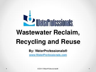 Wastewater Reclaim,
Recycling and Reuse
By: WaterProfessionals®
www.WaterProfessionals.com
© 2014 WaterProfessionals®
 