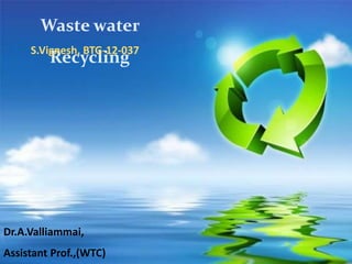 Waste water
RecyclingS.Vignesh, BTG-12-037
Dr.A.Valliammai,
Assistant Prof.,(WTC)
 