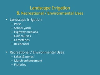 Landscape Irrigation 
& Recreational / Environmental Uses 
• Landscape Irrigation 
– Parks 
– School yards 
– Highway medians 
– Golf courses 
– Cemeteries 
– Residential 
• Recreational / Environmental Uses 
– Lakes & ponds 
– Marsh enhancement 
– Fisheries 
 