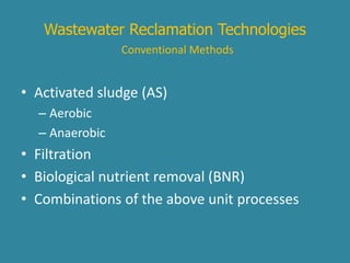 Wastewater Reclamation Technologies 
Conventional Methods 
• Activated sludge (AS) 
– Aerobic 
– Anaerobic 
• Filtration 
• Biological nutrient removal (BNR) 
• Combinations of the above unit processes 
 