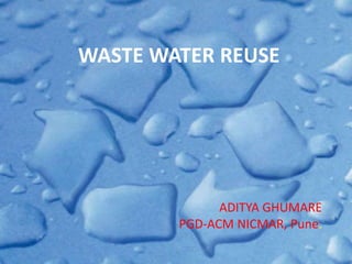 WASTE WATER REUSE 
ADITYA GHUMARE 
PGD-ACM NICMAR, Pune. 
 