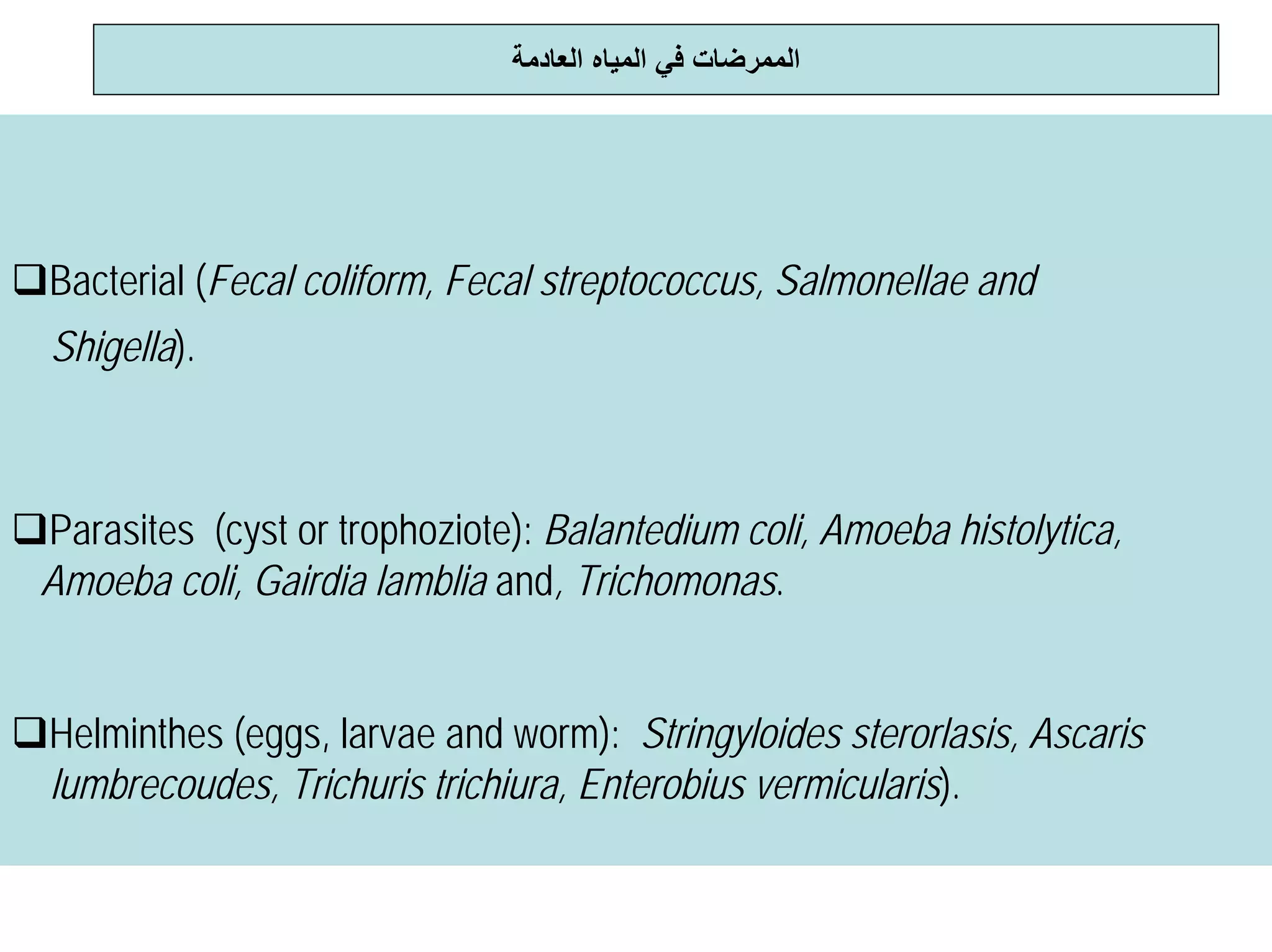 ‫اﻟﻌﺎدﻣﺔ‬ ‫اﻟﻤﻴﺎﻩ‬ ‫ﻓﻲ‬ ‫اﻟﻤﻤﺮﺿﺎت‬
Bacterial (Fecal coliform, Fecal streptococcus, Salmonellae and
Shigella).
Parasites (cyst or trophoziote): Balantedium coli, Amoeba histolytica,
Amoeba coli, Gairdia lamblia and, Trichomonas.
Helminthes (eggs, larvae and worm): Stringyloides sterorlasis, Ascaris
lumbrecoudes, Trichuris trichiura, Enterobius vermicularis).
 