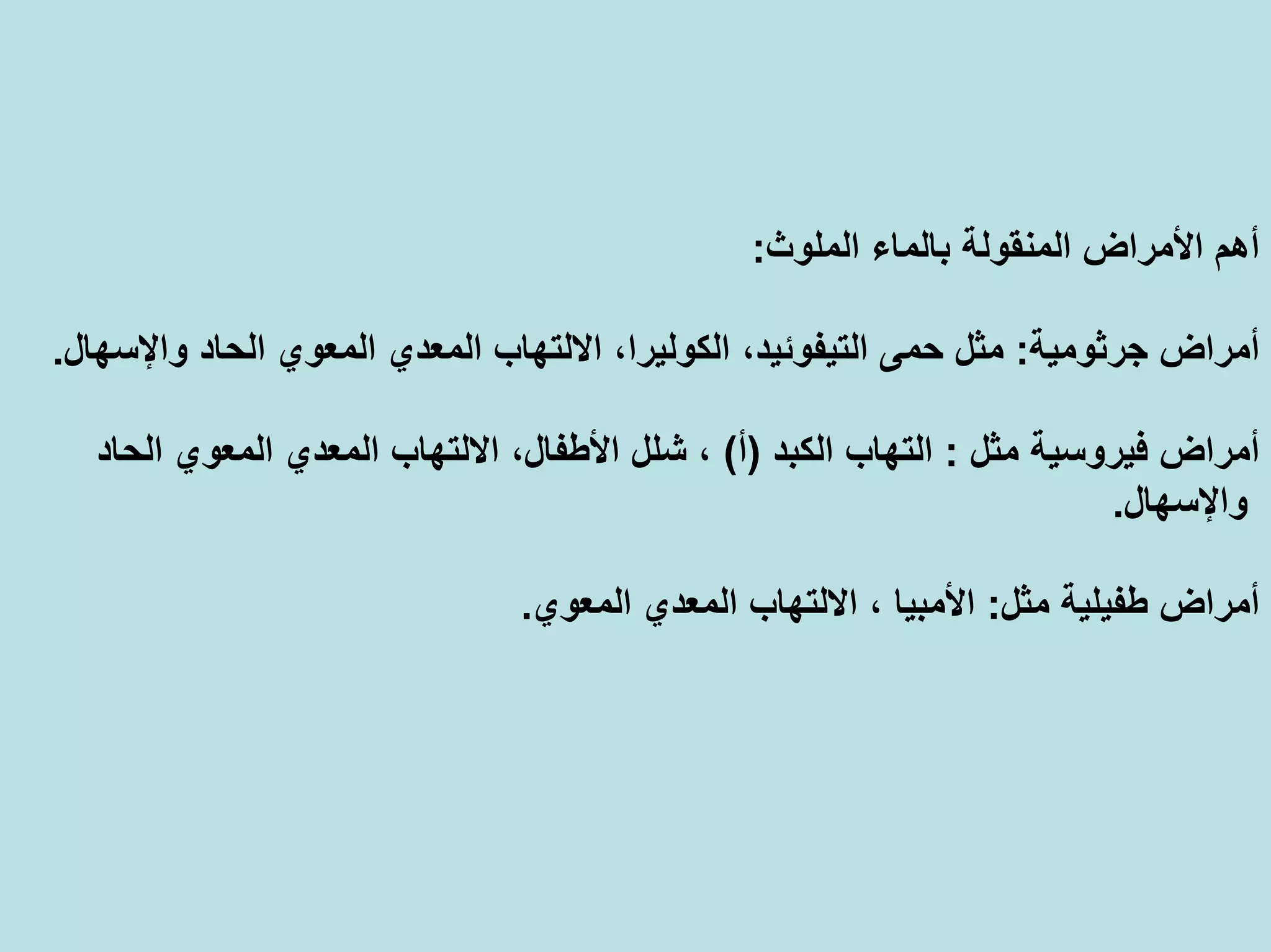 ‫اﻟﻤﻠﻮث‬ ‫ﺑﺎﻟﻤﺎء‬ ‫اﻟﻤﻨﻘﻮﻟﺔ‬ ‫اﻷﻣﺮاض‬ ‫أهﻢ‬:
‫ﺟﺮﺛﻮﻣﻴﺔ‬ ‫أﻣﺮاض‬:‫واﻹﺳﻬ‬ ‫اﻟﺤﺎد‬ ‫اﻟﻤﻌﻮي‬ ‫اﻟﻤﻌﺪي‬ ‫اﻻﻟﺘﻬﺎب‬ ،‫اﻟﻜﻮﻟﻴﺮا‬ ،‫اﻟﺘﻴﻔﻮﺋﻴﺪ‬ ‫ﺣﻤﻰ‬ ‫ﻣﺜﻞ‬‫ﺎل‬.
‫ﻣﺜﻞ‬ ‫ﻓﻴﺮوﺳﻴﺔ‬ ‫أﻣﺮاض‬:‫اﻟﻜﺒﺪ‬ ‫اﻟﺘﻬﺎب‬)‫أ‬(‫اﻟﺤﺎد‬ ‫اﻟﻤﻌﻮي‬ ‫اﻟﻤﻌﺪي‬ ‫اﻻﻟﺘﻬﺎب‬ ،‫اﻷﻃﻔﺎل‬ ‫ﺷﻠﻞ‬ ،
‫واﻹﺳﻬﺎل‬.
‫ﻣﺜﻞ‬ ‫ﻃﻔﻴﻠﻴﺔ‬ ‫أﻣﺮاض‬:‫اﻟﻤﻌﻮي‬ ‫اﻟﻤﻌﺪي‬ ‫اﻻﻟﺘﻬﺎب‬ ، ‫اﻷﻣﺒﻴﺎ‬.
 