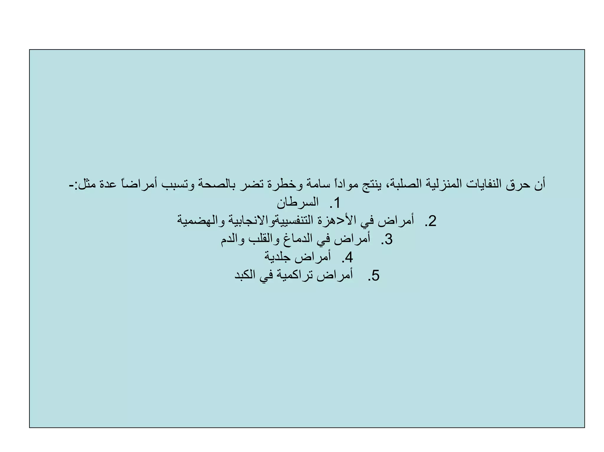 ‫اﻟﻤﻨﺰﻟﻴﺔ‬ ‫اﻟﻨﻔﺎﻳﺎت‬ ‫ﺣﺮق‬ ‫أن‬‫اﻟﺼﻠﺒﺔ‬‫ﻳﻨﺘﺞ‬ ،ً‫ا‬‫ﻣﻮاد‬‫ﻣﺜﻞ‬ ‫ﻋﺪة‬ ً‫ﺎ‬‫أﻣﺮاﺿ‬ ‫وﺗﺴﺒﺐ‬ ‫ﺑﺎﻟﺼﺤﺔ‬ ‫ﺗﻀﺮ‬ ‫وﺧﻄﺮة‬ ‫ﺳﺎﻣﺔ‬:-
.1‫اﻟﺴﺮﻃﺎن‬
.2‫ﻓﻲ‬ ‫أﻣﺮاض‬‫اﻷ‬>‫هﺰة‬‫اﻟﺘﻨﻔﺴﻴﻴﺔواﻻﻧﺠﺎﺑﻴﺔ‬‫واﻟﻬﻀﻤﻴﺔ‬
.3‫واﻟﺪم‬ ‫واﻟﻘﻠﺐ‬ ‫اﻟﺪﻣﺎغ‬ ‫ﻓﻲ‬ ‫أﻣﺮاض‬
.4‫ﺟﻠﺪﻳﺔ‬ ‫أﻣﺮاض‬
.5‫اﻟﻜﺒﺪ‬ ‫ﻓﻲ‬ ‫ﺗﺮاآﻤﻴﺔ‬ ‫أﻣﺮاض‬
 