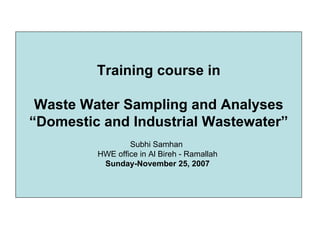 Training course in
Waste Water Sampling and Analyses
“Domestic and Industrial Wastewater”
Subhi Samhan
HWE office in Al Bireh - Ramallah
Sunday-November 25, 2007
 