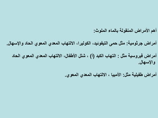 ‫اﻟﻤﻠﻮث‬ ‫ﺑﺎﻟﻤﺎء‬ ‫اﻟﻤﻨﻘﻮﻟﺔ‬ ‫اﻷﻣﺮاض‬ ‫أهﻢ‬:
‫ﺟﺮﺛﻮﻣﻴﺔ‬ ‫أﻣﺮاض‬:‫واﻹﺳﻬ‬ ‫اﻟﺤﺎد‬ ‫اﻟﻤﻌﻮي‬ ‫اﻟﻤﻌﺪي‬ ‫اﻻﻟﺘﻬﺎب‬ ،‫اﻟﻜﻮﻟﻴﺮا‬ ،‫اﻟﺘﻴﻔﻮﺋﻴﺪ‬ ‫ﺣﻤﻰ‬ ‫ﻣﺜﻞ‬‫ﺎل‬.
‫ﻣﺜﻞ‬ ‫ﻓﻴﺮوﺳﻴﺔ‬ ‫أﻣﺮاض‬:‫اﻟﻜﺒﺪ‬ ‫اﻟﺘﻬﺎب‬)‫أ‬(‫اﻟﺤﺎد‬ ‫اﻟﻤﻌﻮي‬ ‫اﻟﻤﻌﺪي‬ ‫اﻻﻟﺘﻬﺎب‬ ،‫اﻷﻃﻔﺎل‬ ‫ﺷﻠﻞ‬ ،
‫واﻹﺳﻬﺎل‬.
‫ﻣﺜﻞ‬ ‫ﻃﻔﻴﻠﻴﺔ‬ ‫أﻣﺮاض‬:‫اﻟﻤﻌﻮي‬ ‫اﻟﻤﻌﺪي‬ ‫اﻻﻟﺘﻬﺎب‬ ، ‫اﻷﻣﺒﻴﺎ‬.
 