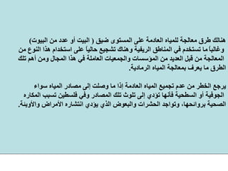 ‫ﺿﻴﻖ‬ ‫اﻟﻤﺴﺘﻮى‬ ‫ﻋﻠﻰ‬ ‫اﻟﻌﺎدﻣﺔ‬ ‫ﻟﻠﻤﻴﺎﻩ‬ ‫ﻣﻌﺎﻟﺠﺔ‬ ‫ﻃﺮق‬ ‫هﻨﺎﻟﻚ‬)‫اﻟﺒﻴﻮت‬ ‫ﻣﻦ‬ ‫ﻋﺪد‬ ‫أو‬ ‫اﻟﺒﻴﺖ‬(
ً‫ﺎ‬‫وﻏﺎﻟﺒ‬‫ﻋﻠﻰ‬ ً‫ﺎ‬‫ﺣﺎﻟﻴ‬ ‫ﺗﺸﺠﻴﻊ‬ ‫وهﻨﺎك‬ ‫اﻟﺮﻳﻔﻴﺔ‬ ‫اﻟﻤﻨﺎﻃﻖ‬ ‫ﻓﻲ‬ ‫ﺗﺴﺘﺨﺪم‬ ‫ﻣﺎ‬‫ﻣﻦ‬ ‫اﻟﻨﻮع‬ ‫هﺬا‬ ‫اﺳﺘﺨﺪام‬
‫واﻟﺠﻤﻌﻴﺎت‬ ‫اﻟﻤﺆﺳﺴﺎت‬ ‫ﻣﻦ‬ ‫اﻟﻌﺪﻳﺪ‬ ‫ﻗﺒﻞ‬ ‫ﻣﻦ‬ ‫اﻟﻤﻌﺎﻟﺠﺔ‬‫ﺗﻠﻚ‬ ‫أهﻢ‬ ‫وﻣﻦ‬ ‫اﻟﻤﺠﺎل‬ ‫هﺬا‬ ‫ﻓﻲ‬ ‫اﻟﻌﺎﻣﻠﺔ‬
‫اﻟﺮﻣﺎدﻳﺔ‬ ‫اﻟﻤﻴﺎﻩ‬ ‫ﺑﻤﻌﺎﻟﺠﺔ‬ ‫ﻳﻌﺮف‬ ‫ﻣﺎ‬ ‫اﻟﻄﺮق‬.
‫اﻟﻤ‬ ‫ﻣﺼﺎدر‬ ‫إﻟﻰ‬ ‫وﺻﻠﺖ‬ ‫ﻣﺎ‬ ‫إذا‬ ‫اﻟﻌﺎدﻣﺔ‬ ‫اﻟﻤﻴﺎﻩ‬ ‫ﺗﺠﻤﻴﻊ‬ ‫ﻋﺪم‬ ‫ﻣﻦ‬ ‫اﻟﺨﻄﺮ‬ ‫ﻳﺮﺟﻊ‬‫ﺳﻮاء‬ ‫ﻴﺎﻩ‬
‫ﺗ‬ ‫ﻓﻠﺴﻄﻴﻦ‬ ‫وﻓﻲ‬ ‫اﻟﻤﺼﺎدر‬ ‫ﺗﻠﻚ‬ ‫ﺗﻠﻮث‬ ‫إﻟﻰ‬ ‫ﺗﺆدي‬ ‫ﻓﺄﻧﻬﺎ‬ ‫اﻟﺴﻄﺤﻴﺔ‬ ‫أو‬ ‫اﻟﺠﻮﻓﻴﺔ‬‫ﺴﺒﺐ‬‫اﻟﻤﻜﺎرﻩ‬
‫اﻷﻣﺮا‬ ‫اﻧﺘﺸﺎرﻩ‬ ‫ﻳﺆدي‬ ‫اﻟﺬي‬ ‫واﻟﺒﻌﻮض‬ ‫اﻟﺤﺸﺮات‬ ‫وﺗﻮاﺟﺪ‬ ،‫ﺑﺮواﺋﺤﻬﺎ‬ ‫اﻟﺼﺤﻴﺔ‬‫واﻷوﺑﺌﺔ‬ ‫ض‬.
 