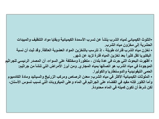 •‫وﺑﻘ‬ ‫اﻟﻜﻴﻤﻴﺎﺋﻴﺔ‬ ‫اﻷﺳﻤﺪة‬ ‫ﺗﺴﺮب‬ ‫ﻋﻦ‬ ‫ﻳﻨﺸﺄ‬ ‫اﻟﺸﺮب‬ ‫ﻟﻤﻴﺎﻩ‬ ‫اﻟﻜﻴﻤﻴﺎﺋﻲ‬ ‫اﻟﺘﻠﻮث‬‫واﻟﻤﺒﻴﺪات‬ ‫اﻟﺘﻨﻈﻴﻒ‬ ‫ﻣﻮاد‬ ‫ﺎﻳﺎ‬
‫اﻟﺸﺮب‬ ‫ﻣﻴﺎﻩ‬ ‫ﻣﺨﺰون‬ ‫إﻟﻰ‬ ‫اﻟﺤﺸﺮﻳﺔ‬.
•‫اﻟﻌﻀﻮﻳﺔ‬ ‫اﻟﻤﻮاد‬ ‫ﺑﺎﻟﺘﺨﺰﻳﻦ‬ ‫ﺗﺘﺮﺳﺐ‬ ‫إذ‬ ، ‫ﻃﻮﻳﻠﺔ‬ ‫ﻓﺘﺮات‬ ‫اﻟﺸﺮب‬ ‫ﻣﻴﺎﻩ‬ ‫ﺗﺨﺰن‬‫اﻟﻌﺎﻟﻘﺔ‬.‫ﻧﺴﺒﺔ‬ ‫أن‬ ‫ﺛﺒﺖ‬ ‫وﻗﺪ‬
‫ﺷﻬﺮ‬ ‫ﻋﻦ‬ ‫ﺗﺰﻳﺪ‬ ‫ﻓﺘﺮة‬ ‫اﻟﻤﻴﺎﻩ‬ ‫ﺗﺨﺰﻳﻦ‬ ‫ﺑﻌﺪ‬ ً‫ا‬‫آﺜﻴﺮ‬ ‫ﺗﻘﻞ‬ ‫اﻟﺒﻜﺘﻴﺮﻳﺎ‬.
•،‫اﻟﺴﻮاء‬ ‫ﻋﻠﻰ‬ ‫وﻣﺨﺘﻠﻔﺔ‬ ‫ﻣﺘﻄﻮرة‬ ، ‫ﺑﻠﺪان‬ ‫ﻋﺪة‬ ‫ﻓﻲ‬ ‫ﺟﺮت‬ ‫اﻟﺘﻲ‬ ‫اﻟﺒﺤﻮث‬ ‫أﻇﻬﺮت‬‫ﻟﻠﺠﺮاﺛﻴﻢ‬ ‫اﻟﺮﺋﻴﺴﻲ‬ ‫اﻟﻤﺼﺪر‬ ‫أن‬
‫اﻟﻤﺠﺎري‬ ‫ﺑﻤﻴﺎﻩ‬ ‫اﺗﺼﺎﻟﻬﺎ‬ ‫هﻮ‬ ‫اﻟﺸﺮب‬ ‫ﻣﻴﺎﻩ‬ ‫ﻓﻲ‬ ‫اﻟﻤﻮﺟﻮدة‬.‫ﺟﺮاﺛﻴﻢ‬ ‫ﻣﻦ‬ ‫ﺗﻨﺸﺄ‬ ‫اﻟﺘﻲ‬ ‫اﻷﻣﺮاض‬ ‫أﺑﺮز‬ ‫وﻣﻦ‬:
‫اﻟﺤﻤﻰ‬‫اﻟﺘﻴﻔﻮﺋﻴﺪﻳﺔ‬‫واﻟﺪوﺳﻨﻄﺎرﻳﺎ‬‫واﻟﻜﻮﻟﻴﺮا‬.
•‫اﻟﺸﺮب‬ ‫ﻣﻴﺎﻩ‬ ‫ﻓﻲ‬ ‫اﻷآﺜﺮ‬ ‫اﻟﻜﻴﻤﻴﺎﺋﻴﺔ‬ ‫اﻟﻤﻠﻮﺛﺎت‬:‫اﻟﺰرﻧﻴﺦ‬ ‫وﻣﺮآﺐ‬ ‫اﻟﺮﺻﺎص‬ ‫ﻣﻌﺪن‬‫واﻟﺴﻴﺎﻧﻴﺪ‬‫وﻣﺎدة‬‫اﻟﻜﺎدﻣﻴﻮم‬
‫وأﻣﺎ‬‫اﻟﻜﻠﻮر‬‫اﻟﺘﻲ‬ ‫اﻟﻤﻴﻜﺮوﺑﺎت‬ ‫وﻋﻠﻰ‬ ‫اﻟﻤﺎء‬ ‫ﻓﻲ‬ ‫اﻟﺠﺮاﺛﻴﻢ‬ ‫ﻋﻠﻰ‬ ‫اﻟﻘﻀﺎء‬ ‫ﻓﻲ‬ ‫ﻣﻔﻴﺪ‬ ‫ﻓﺈﻧﻪ‬،‫اﻷﺳﻨﺎن‬ ‫ﺗﺴﻮس‬ ‫ﺗﺴﺒﺐ‬
‫ﻣﺤﺪودة‬ ‫اﻟﻤﺎء‬ ‫ﻓﻲ‬ ‫آﻤﻴﺘﻪ‬ ‫ﺗﻜﻮن‬ ‫أن‬ ‫ﺷﺮط‬ ‫ﻟﻜﻦ‬.
 