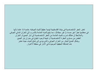 ‫اﻟﺤﻔﺮ‬ ‫ﺗﻌﺘﺒﺮ‬‫اﻹﻣﺘﺼﺎﺻﻴﺔ‬‫ﻋ‬ ‫إذا‬ ‫ﺧﺎﺻﺔ‬ ،‫اﻟﺠﻮﻓﻴﺔ‬ ‫ﻟﻠﻤﻴﺎﻩ‬ ً‫ﺎ‬‫ﺣﻘﻴﻘﻴ‬ ً‫ا‬‫ﺗﻬﺪﻳﺪ‬ ‫اﻟﻔﻠﺴﻄﻴﻨﻴﺔ‬ ‫ﺑﻴﺌﺘﻨﺎ‬ ‫ﻓﻲ‬‫ﺑﺄﻧﻬﺎ‬ ‫ﻠﻤﻨﺎ‬
‫ﺻﻤﺎء‬ ‫ﻏﻴﺮ‬ ً‫ا‬‫ﺣﻔﺮ‬ ‫ﻣﻌﻈﻤﻬﺎ‬ ‫ﻓﻲ‬)‫ﻣﺒﻄﻨﺔ‬ ‫ﻏﻴﺮ‬(‫ﻣﻤﺎ‬ ،‫ﻳﺘﻴﺢ‬‫اﻟﺠﻮﻓﻲ‬ ‫اﻟﻤﺎﺋﻲ‬ ‫اﻟﺨﺰان‬ ‫إﻟﻰ‬ ‫ﺑﺎﻟﺘﺴﺮب‬ ‫اﻟﻌﺎدﻣﺔ‬ ‫ﻟﻠﻤﻴﺎﻩ‬.
‫ﺁﺑ‬ ‫إﻟﻰ‬ ‫اﻻﻣﺘﺼﺎﺻﻴﺔ‬ ‫اﻟﺤﻔﺮ‬ ‫ﻣﻦ‬ ‫اﻟﻌﺎدﻣﺔ‬ ‫ﻟﻠﻤﻴﺎﻩ‬ ‫ﺗﺴﺮب‬ ‫هﻨﺎﻟﻚ‬ ‫أن‬ ‫واﻟﻤﻼﺣﻆ‬‫اﻟﺨﺰان‬ ‫أو‬ ‫اﻟﺠﻤﻊ‬ ‫ﺎر‬
‫ﺑﺌﺮ‬ ‫ﺟﺪران‬ ‫ﻓﻲ‬ ‫ﺷﻘﻮق‬ ‫ﻟﻮﺟﻮد‬ ‫ﻧﺘﻴﺠﺔ‬ ‫أو‬ ‫اﻻﻣﺘﺼﺎﺻﻴﺔ‬ ‫اﻟﺤﻔﺮة‬ ‫ﻣﺴﺘﻮى‬ ‫ﻣﻦ‬ ‫أﺧﻔﺾ‬‫اﻟﺠﻤﻊ‬.
،‫اﻟﻤﻴﺎﻩ‬ ‫ﺗﻤﻠﺢ‬ ‫إﻟﻰ‬ ‫ﻳﺆدي‬ ‫واﻟﺬي‬ ‫اﻟﺠﻮﻓﻲ‬ ‫اﻟﺨﺰان‬ ‫ﻣﻦ‬ ‫اﻟﺠﺎﺋﺮ‬ ‫اﻟﻀﺦ‬ ‫وﻳﺸﻜﻞ‬‫ﺗﻌﺘﺒﺮ‬ ‫ﺣﻴﺚ‬
‫اﻷﻏﻮار‬ ‫ﻣﻨﻄﻘﺔ‬ ‫ﻓﻲ‬ ‫اﻵﺑﺎر‬ ‫ﻓﻲ‬ ‫اﻟﻤﻮﺟﻮدة‬ ‫اﻟﺤﻘﻴﻘﻴﺔ‬ ‫اﻟﻤﺸﻜﻠﺔ‬ ‫هﺬﻩ‬.
 